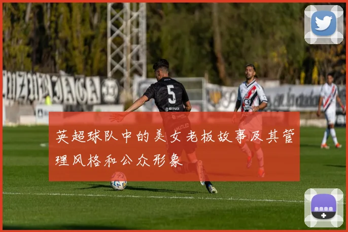 英超球队中的美女老板故事及其管理风格和公众形象