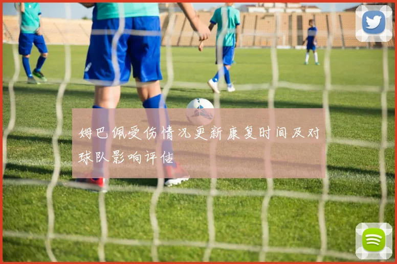 姆巴佩受伤情况更新康复时间及对球队影响评估