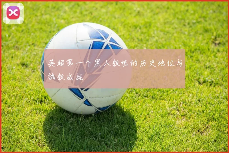 英超第一个黑人教练的历史地位与执教成就