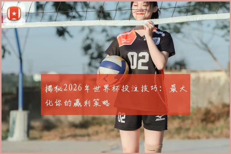 揭秘2026年世界杯投注技巧:最大化你的赢利策略