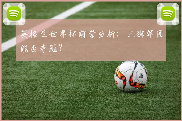 英格兰世界杯前景分析：三狮军团能否夺冠？